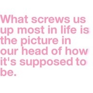 What screws us up most is the picture in our head of how it's supposed to be.